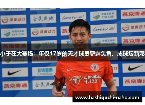 小子在大赛场：年仅17岁的天才球员崭露头角，成球坛新宠