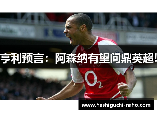亨利预言：阿森纳有望问鼎英超!